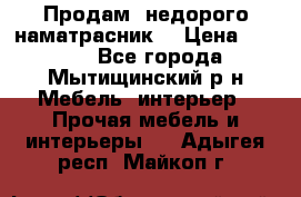 Продам  недорого наматрасник  › Цена ­ 6 500 - Все города, Мытищинский р-н Мебель, интерьер » Прочая мебель и интерьеры   . Адыгея респ.,Майкоп г.